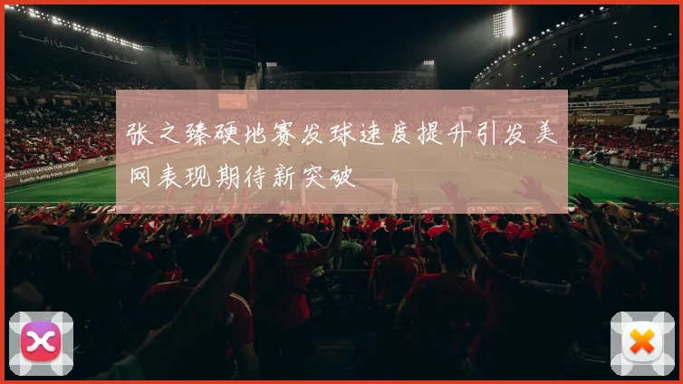 张之臻硬地赛发球速度提升引发美网表现期待新突破